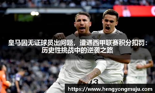 皇马因无证球员出问题，遭遇西甲联赛积分扣罚：历史性挑战中的逆袭之路