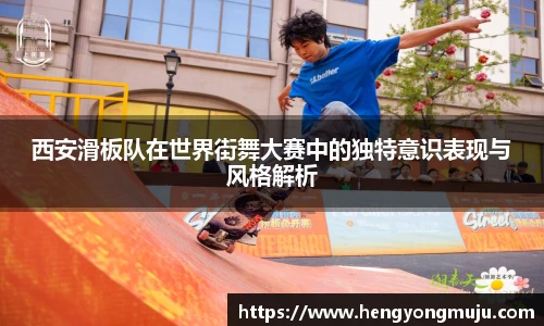 西安滑板队在世界街舞大赛中的独特意识表现与风格解析