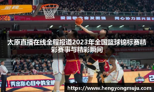 太原直播在线全程报道2023年全国篮球锦标赛精彩赛事与精彩瞬间