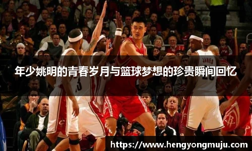 年少姚明的青春岁月与篮球梦想的珍贵瞬间回忆