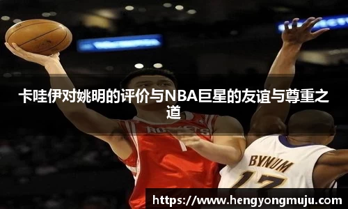 卡哇伊对姚明的评价与NBA巨星的友谊与尊重之道
