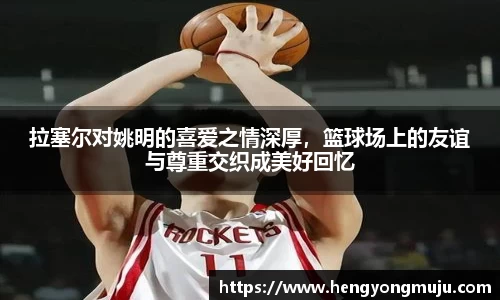 拉塞尔对姚明的喜爱之情深厚，篮球场上的友谊与尊重交织成美好回忆