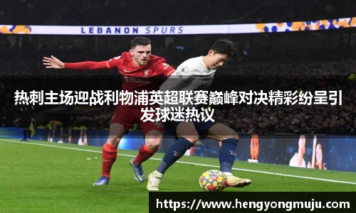 热刺主场迎战利物浦英超联赛巅峰对决精彩纷呈引发球迷热议