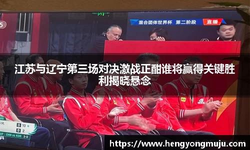 江苏与辽宁第三场对决激战正酣谁将赢得关键胜利揭晓悬念