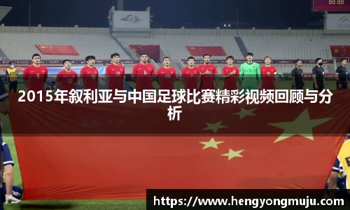 2015年叙利亚与中国足球比赛精彩视频回顾与分析