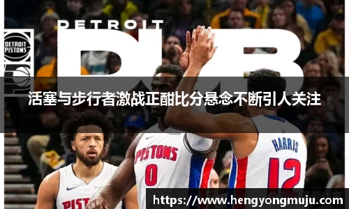活塞与步行者激战正酣比分悬念不断引人关注