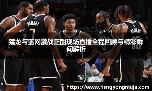 猛龙与篮网激战正酣现场直播全程回顾与精彩瞬间解析