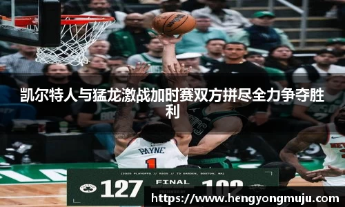 凯尔特人与猛龙激战加时赛双方拼尽全力争夺胜利