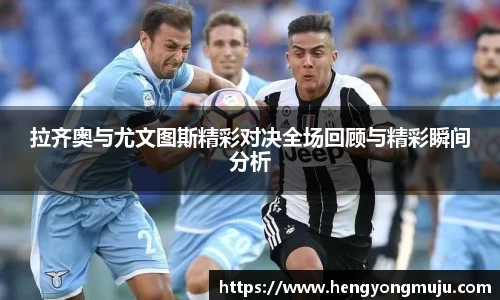 拉齐奥与尤文图斯精彩对决全场回顾与精彩瞬间分析
