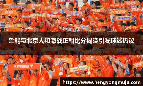 鲁能与北京人和激战正酣比分揭晓引发球迷热议