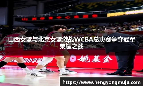 山西女篮与北京女篮激战WCBA总决赛争夺冠军荣耀之战