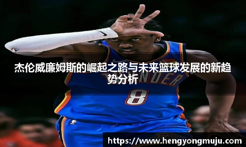 杰伦威廉姆斯的崛起之路与未来篮球发展的新趋势分析