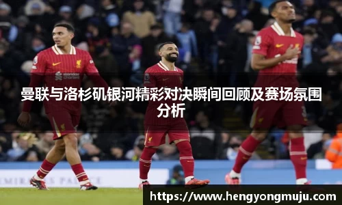 曼联与洛杉矶银河精彩对决瞬间回顾及赛场氛围分析