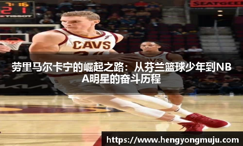 劳里马尔卡宁的崛起之路：从芬兰篮球少年到NBA明星的奋斗历程