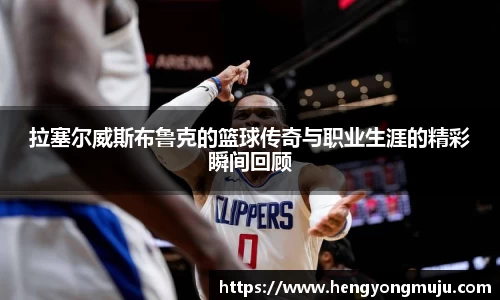 拉塞尔威斯布鲁克的篮球传奇与职业生涯的精彩瞬间回顾