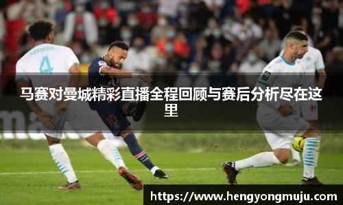 马赛对曼城精彩直播全程回顾与赛后分析尽在这里