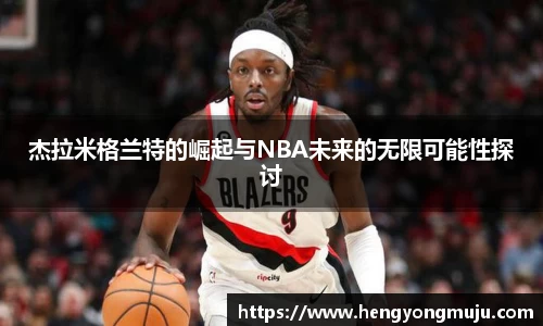 杰拉米格兰特的崛起与NBA未来的无限可能性探讨