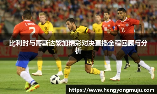 比利时与哥斯达黎加精彩对决直播全程回顾与分析