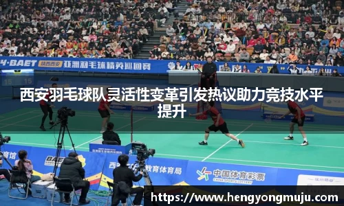 西安羽毛球队灵活性变革引发热议助力竞技水平提升