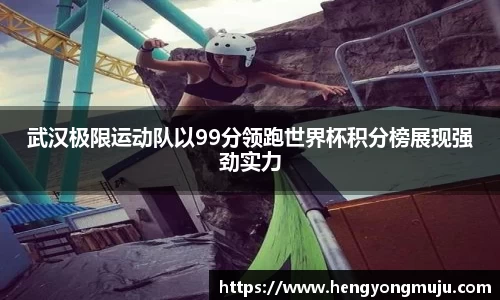 武汉极限运动队以99分领跑世界杯积分榜展现强劲实力